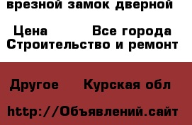 врезной замок дверной › Цена ­ 500 - Все города Строительство и ремонт » Другое   . Курская обл.